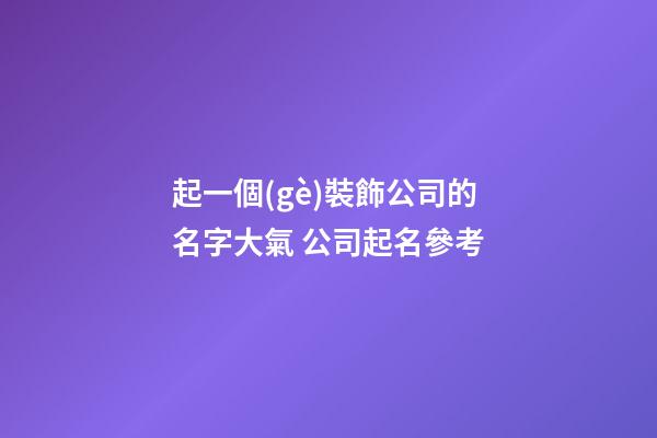 起一個(gè)裝飾公司的名字大氣 公司起名參考-第1張-公司起名-玄機(jī)派